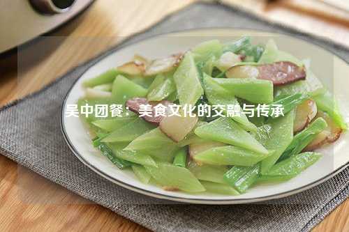 吴中团餐：美食文化的交融与传承