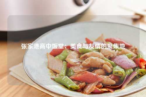 张家港高中饭堂：美食与友情的聚集地