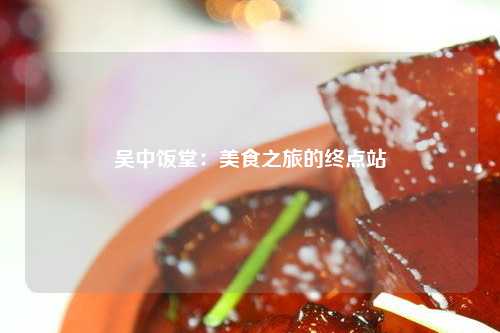 吴中饭堂：美食之旅的终点站