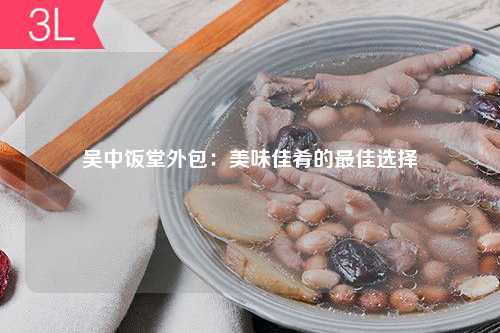 吴中饭堂外包：美味佳肴的最佳选择